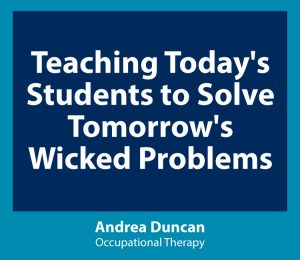 Link to Teaching Today's Students to Solve Tomorrow's Wicked Problems - Andrea Duncan, Occupational Therapy